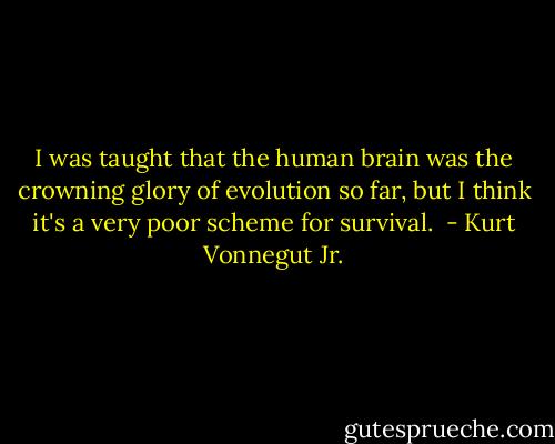 I was taught that the human brain was the crowning glory of evolution so far, but I think it's a very poor scheme for survival.  - Kurt Vonnegut Jr.
