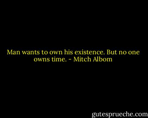 Man wants to own his existence. But no one owns time. - Mitch Albom