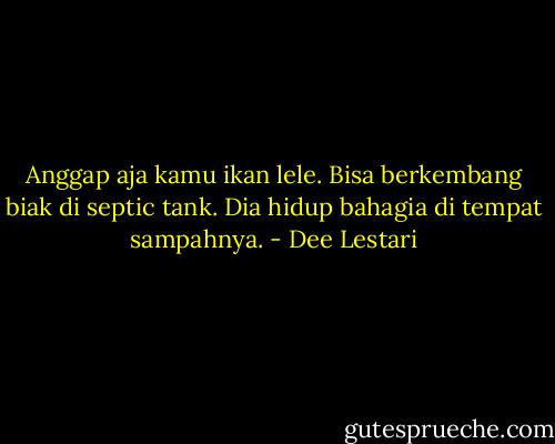 Anggap aja kamu ikan lele. Bisa berkembang biak di septic tank. Dia hidup bahagia di tempat sampahnya. - Dee Lestari