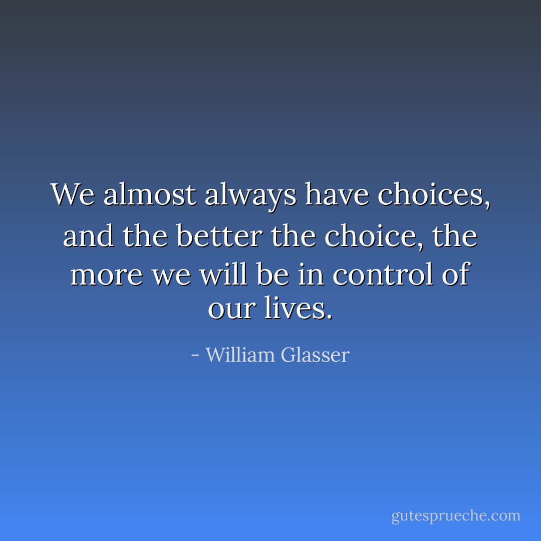 We almost always have choices, and the better the choice, the more we will be in control of our lives. - William Glasser