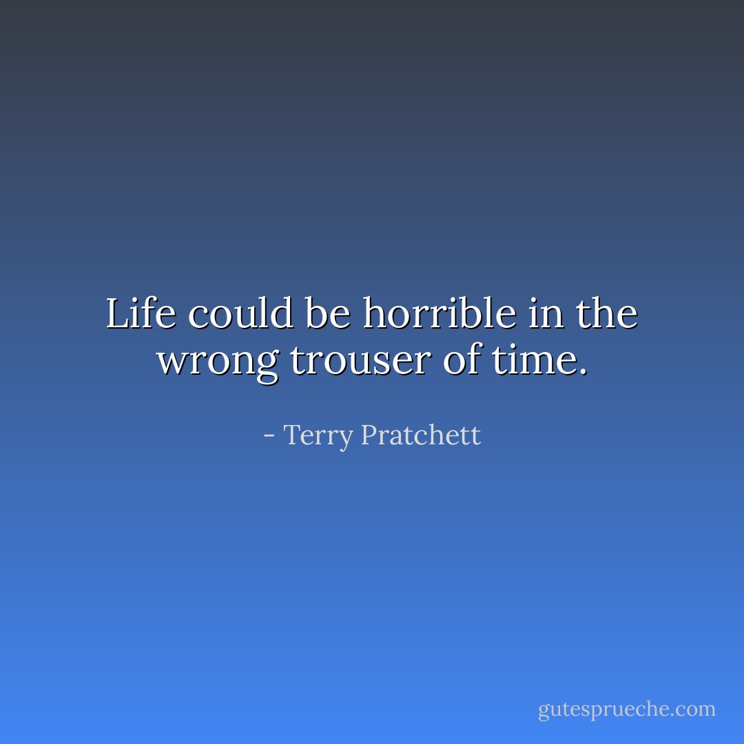 Life could be horrible in the wrong trouser of time. - Terry Pratchett
