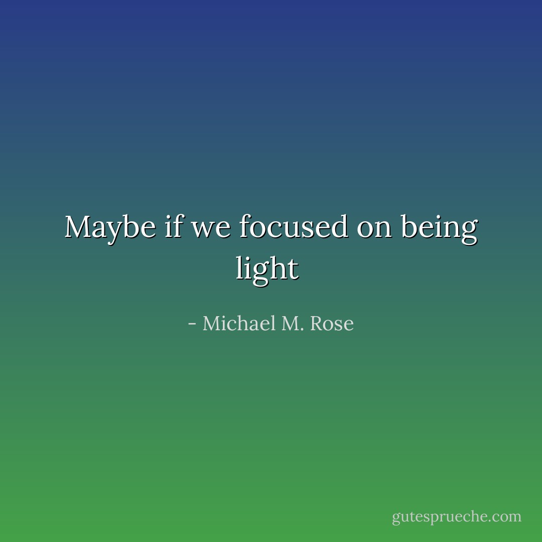 Maybe if we focused on being light  - Michael M. Rose