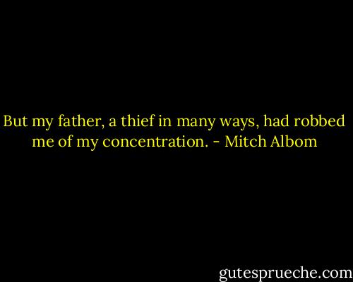 But my father, a thief in many ways, had robbed me of my concentration. - Mitch Albom