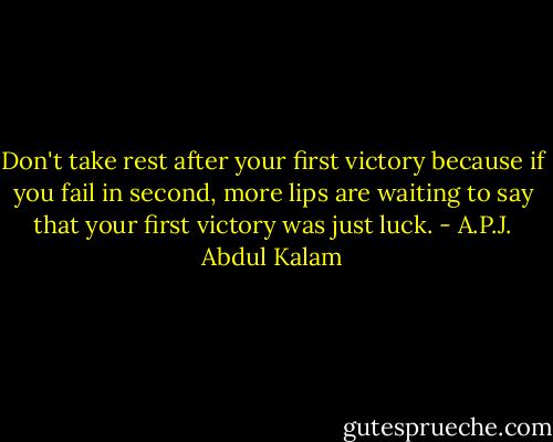 Don't take rest after your first victory because if you fail in second, more lips are waiting to say that your first victory was just luck. - A.P.J. Abdul Kalam