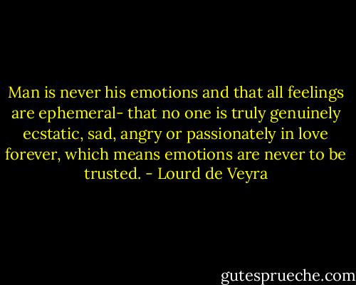 ‎Man is never his emotions and that all feelings are ephemeral- that no one is truly genuinely ecstatic, sad, angry or passionately in love forever, which means emotions are never to be trusted. - Lourd de Veyra