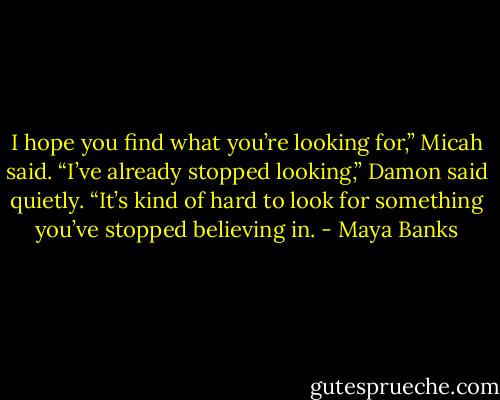 I hope you find what you’re looking for,” Micah said.<br />“I’ve already stopped looking,” Damon said quietly. “It’s kind of hard to look for something you’ve stopped believing in. - Maya Banks