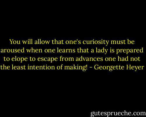 You will allow that one's curiosity must be aroused when one learns that a lady is prepared to elope to escape from advances one had not the least intention of making! - Georgette Heyer