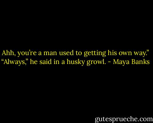 Ahh, you’re a man used to getting his own way.”<br />“Always,” he said in a husky growl. - Maya Banks
