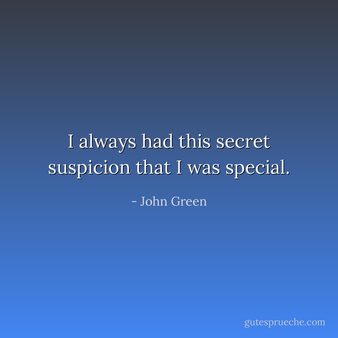 I always had this secret suspicion that I was special. - John Green