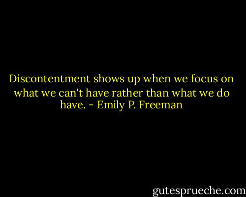 Discontentment shows up when we focus on what we can't have rather than what we do have. - Emily P. Freeman