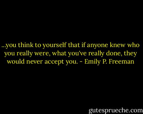 ...you think to yourself that if anyone knew who you really were, what you've really done, they would never accept you. - Emily P. Freeman