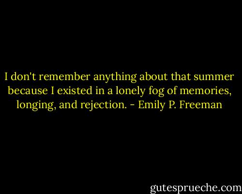 I don't remember anything about that summer because I existed in a lonely fog of memories, longing, and rejection. - Emily P. Freeman