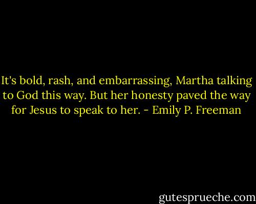 It's bold, rash, and embarrassing, Martha talking to God this way. But her honesty paved the way for Jesus to speak to her. - Emily P. Freeman