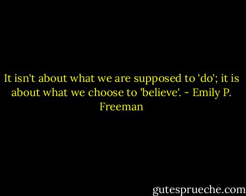 It isn't about what we are supposed to 'do'; it is about what we choose to 'believe'. - Emily P. Freeman