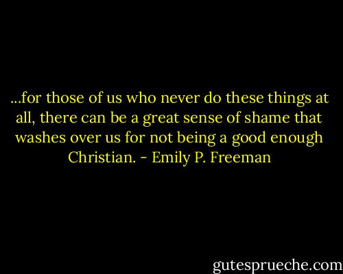 ...for those of us who never do these things at all, there can be a great sense of shame that washes over us for not being a good enough Christian. - Emily P. Freeman