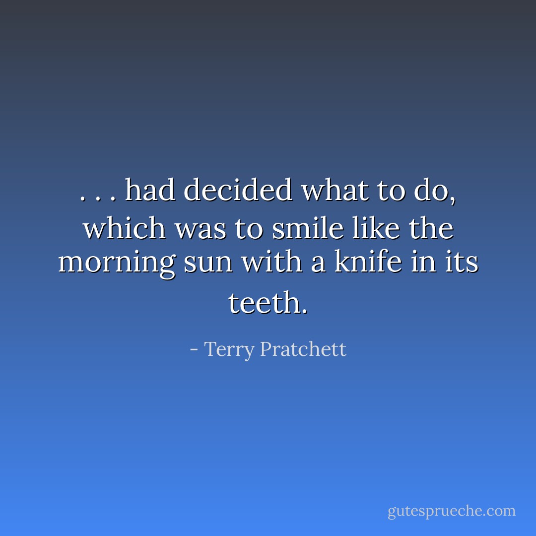 . . . had decided what to do, which was to smile like the morning sun with a knife in its teeth. - Terry Pratchett