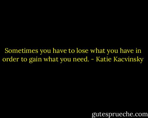 Sometimes you have to lose what you have in order to gain what you need. - Katie Kacvinsky