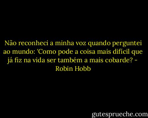 Não reconheci a minha voz quando perguntei ao mundo: 'Como pode a coisa mais difícil que já fiz na vida ser também a mais cobarde? - Robin Hobb