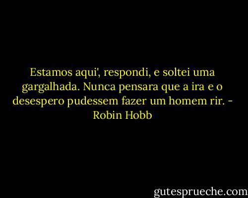 Estamos aqui', respondi, e soltei uma gargalhada. Nunca pensara que a ira e o desespero pudessem fazer um homem rir. - Robin Hobb