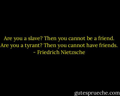 Are you a slave? Then you cannot be a friend. Are you a tyrant? Then you cannot have friends. - Friedrich Nietzsche