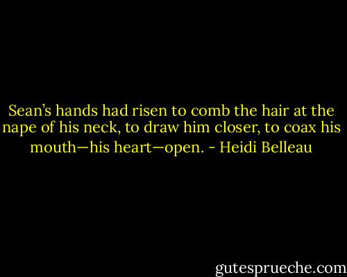 Sean’s hands had risen to comb the hair at the nape of his neck, to draw him closer, to coax his mouth—his heart—open. - Heidi Belleau