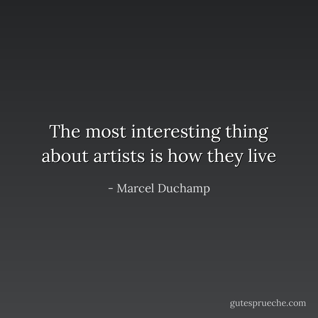 The most interesting thing about artists is how they live - Marcel Duchamp