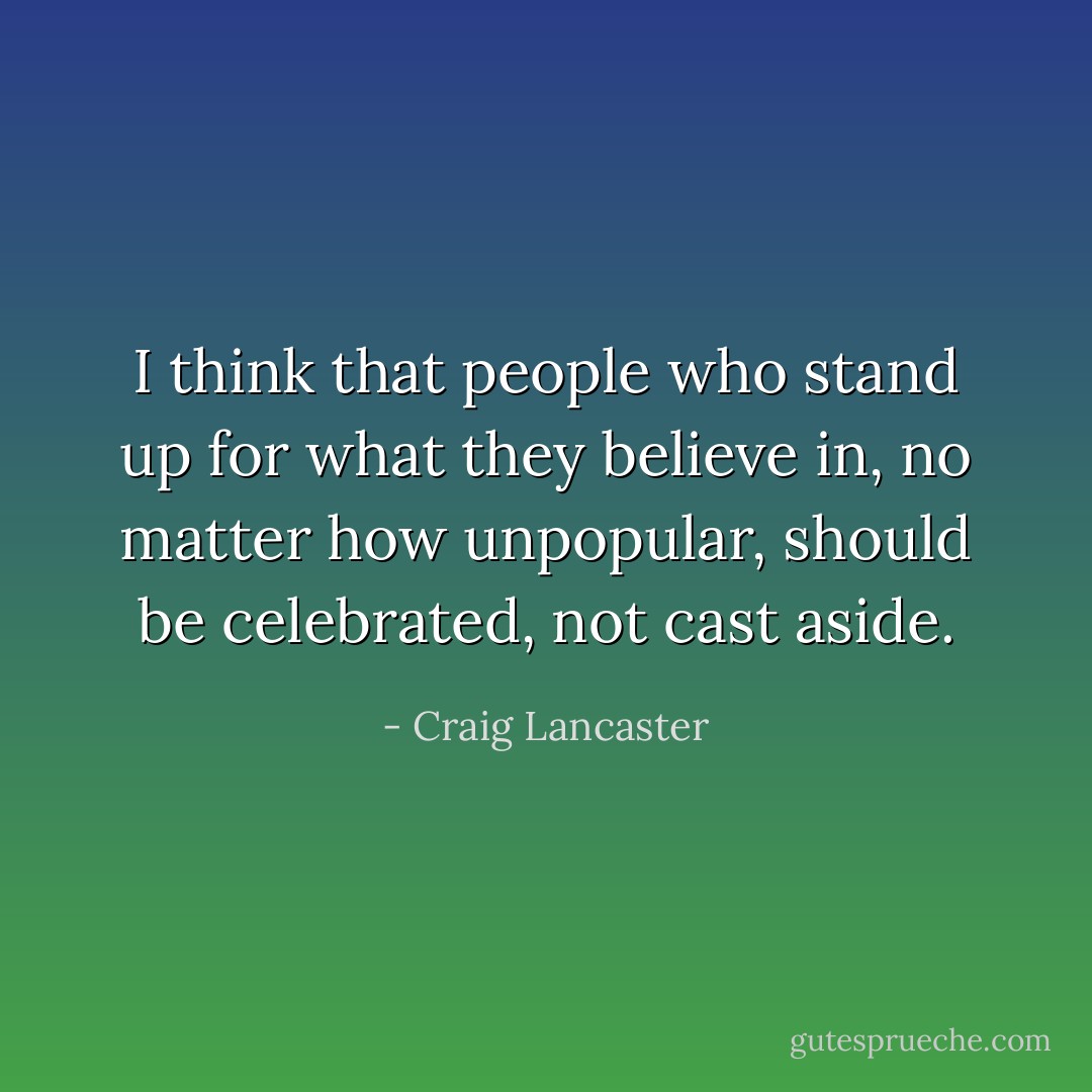I think that people who stand up for what they believe in, no matter how unpopular, should be celebrated, not cast aside. - Craig Lancaster