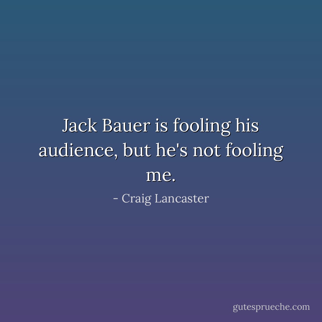 Jack Bauer is fooling his audience, but he's not fooling me. - Craig Lancaster