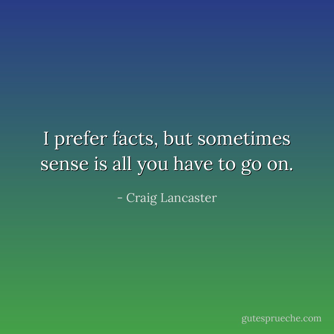 I prefer facts, but sometimes sense is all you have to go on. - Craig Lancaster