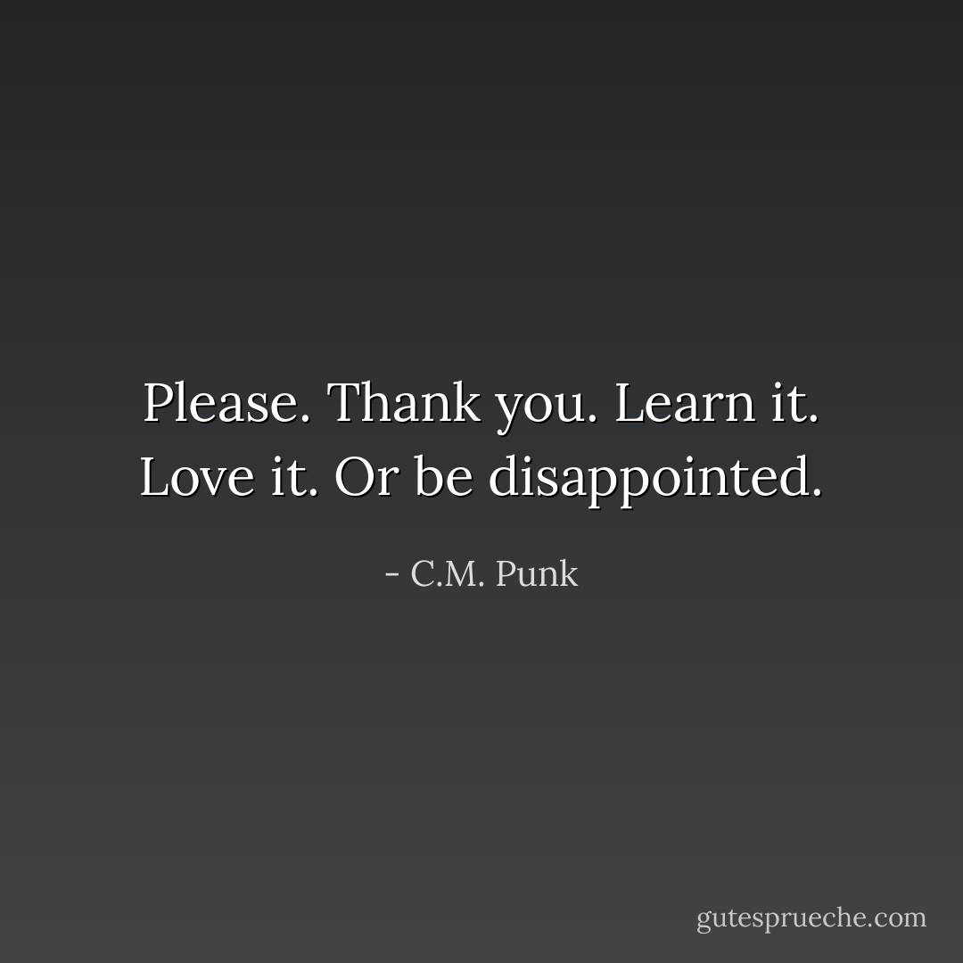 Please. Thank you. Learn it. Love it. Or be disappointed. - C.M. Punk