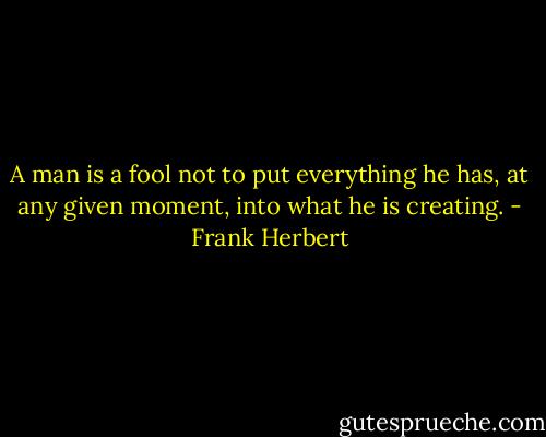 A man is a fool not to put everything he has, at any given moment, into what he is creating. - Frank Herbert