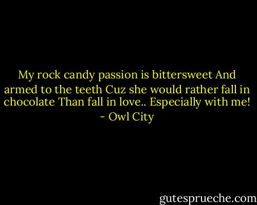 My rock candy passion is bittersweet<br />And armed to the teeth<br />Cuz she would rather fall in chocolate<br />Than fall in love.. Especially with me! - Owl City