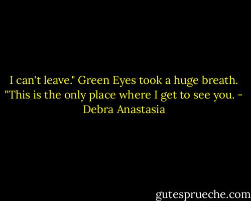 I can't leave." Green Eyes took a huge breath. "This is the only place where I get to see you. - Debra Anastasia