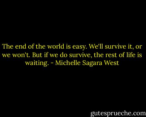 The end of the world is easy. We'll survive it, or we won't. But if we do survive, the rest of life is waiting. - Michelle Sagara West