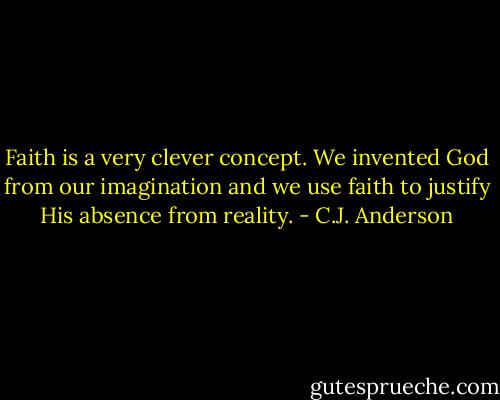 Faith is a very clever concept. We invented God from our imagination and we use faith to justify His absence from reality. - C.J. Anderson