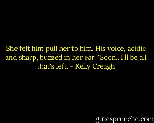 She felt him pull her to him. His voice, acidic and sharp, buzzed in her ear. "Soon...I'll be all that's left. - Kelly Creagh