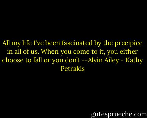 All my life I've been fascinated by the precipice in all of us. When you come to it, you either choose to fall or you don’t --Alvin Ailey - Kathy Petrakis