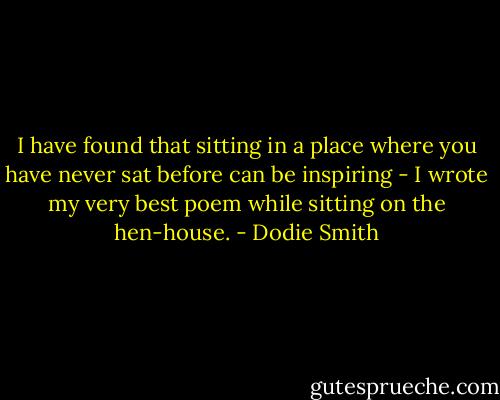 I have found that sitting in a place where you have never sat before can be inspiring - I wrote my very best poem while sitting on the hen-house. - Dodie Smith
