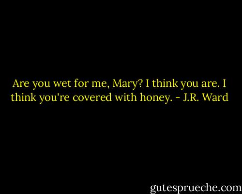 Are you wet for me, Mary? I think you are. I think you're covered with honey. - J.R. Ward