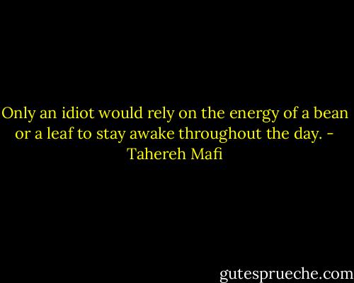 Only an idiot would rely on the energy of a bean or a leaf to stay awake throughout the day. - Tahereh Mafi