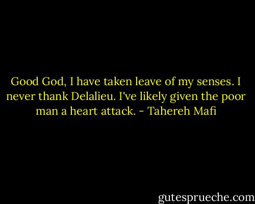 Good God, I have taken leave of my senses. I never thank Delalieu. I've likely given the poor man a heart attack. - Tahereh Mafi