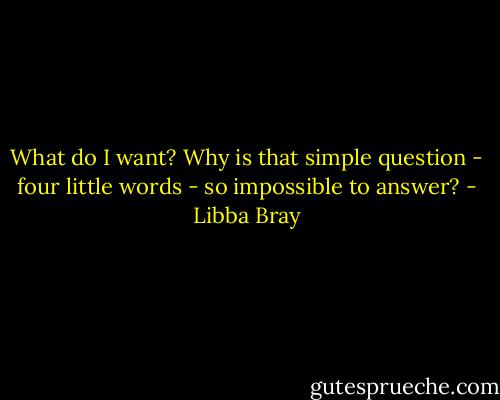 What do I want? Why is that simple question - four little words - so impossible to answer? - Libba Bray