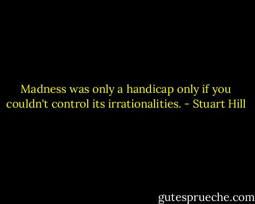 Madness was only a handicap only if you couldn't control its irrationalities. - Stuart Hill