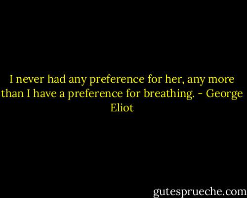 I never had any preference for her, any more than I have a preference for breathing. - George Eliot