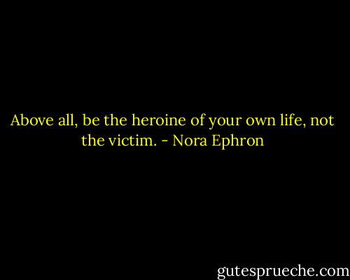 Above all, be the heroine of your own life, not the victim. - Nora Ephron