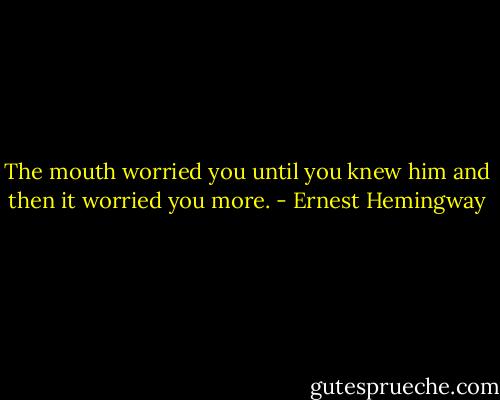 The mouth worried you until you knew him and then it worried you more. - Ernest Hemingway