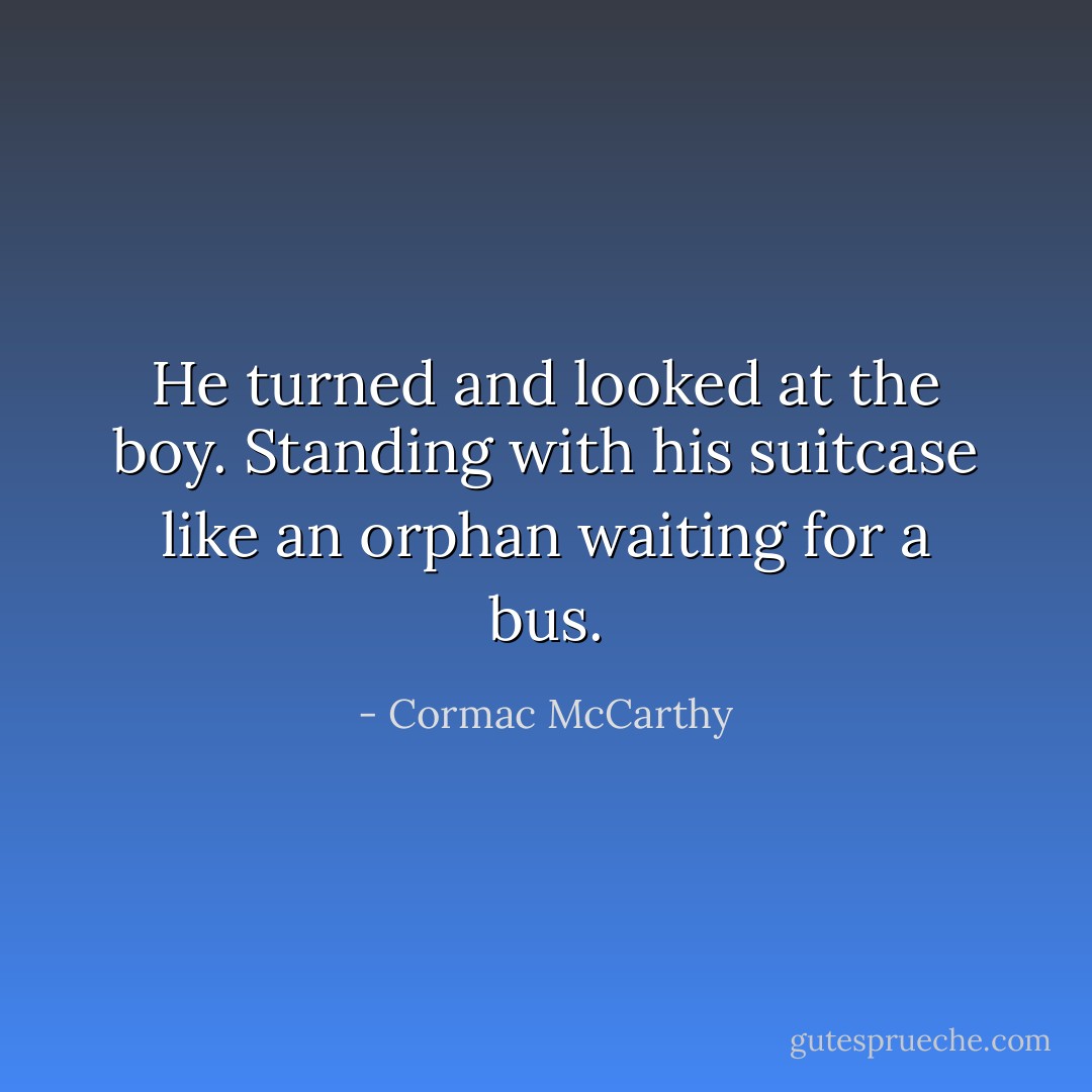 He turned and looked at the boy. Standing with his suitcase like an orphan waiting for a bus. - Cormac McCarthy