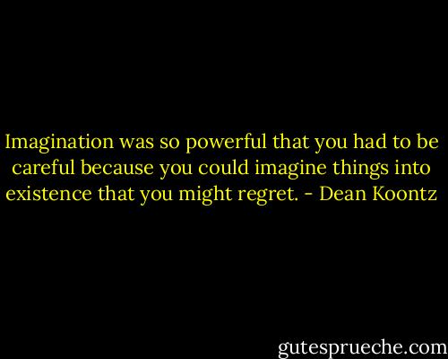 Imagination was so powerful that you had to be careful because you could imagine things into existence that you might regret. - Dean Koontz