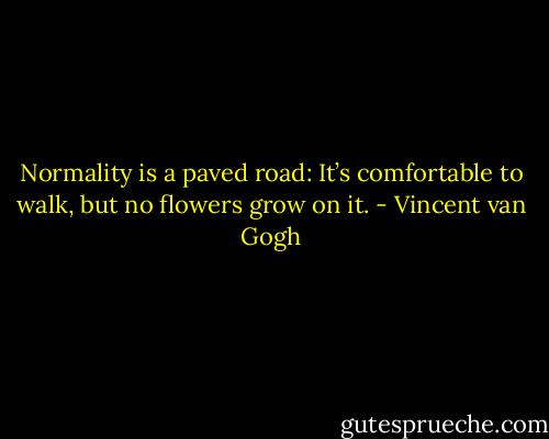 Normality is a paved road: It’s comfortable to walk,﻿ but no flowers grow on it. - Vincent van Gogh