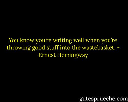 You know you’re writing well when you’re throwing good stuff into the wastebasket. - Ernest Hemingway
